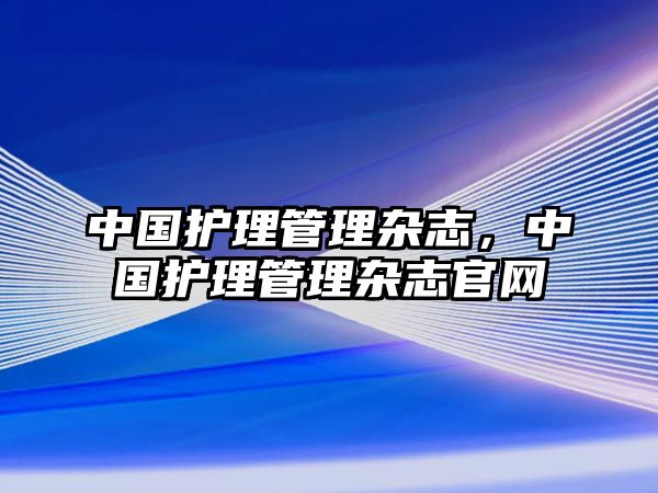 中國護理管理雜志，中國護理管理雜志官網(wǎng)