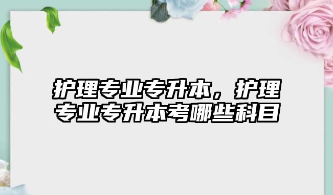 護理專業(yè)專升本，護理專業(yè)專升本考哪些科目