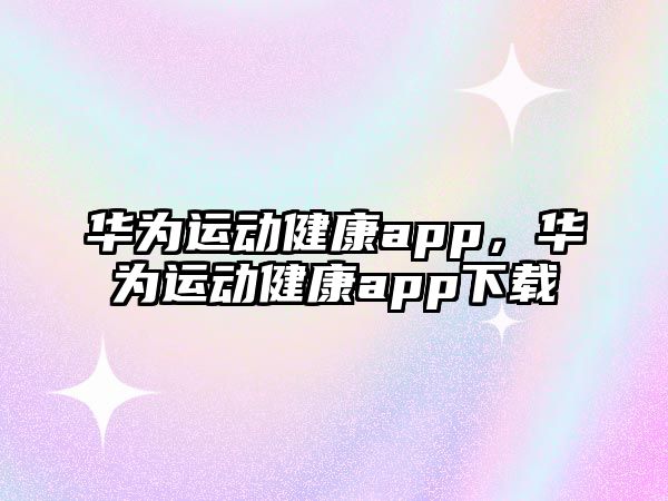 華為運(yùn)動(dòng)健康app，華為運(yùn)動(dòng)健康app下載