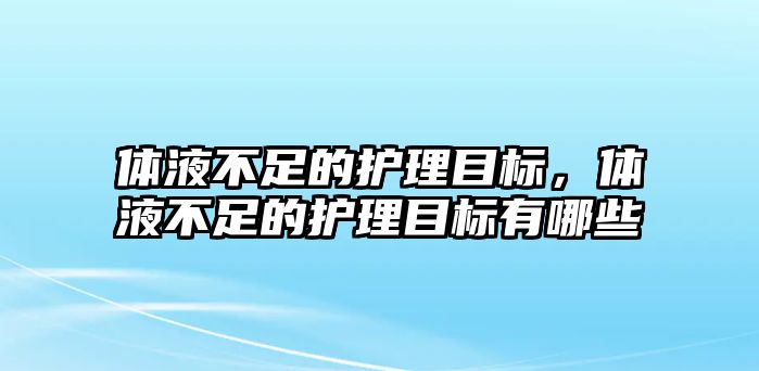 體液不足的護(hù)理目標(biāo)，體液不足的護(hù)理目標(biāo)有哪些