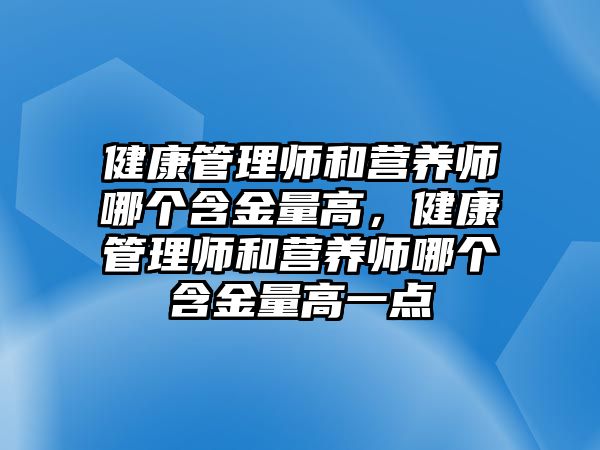 健康管理師和營(yíng)養(yǎng)師哪個(gè)含金量高，健康管理師和營(yíng)養(yǎng)師哪個(gè)含金量高一點(diǎn)