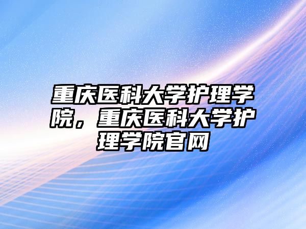 重慶醫(yī)科大學護理學院，重慶醫(yī)科大學護理學院官網(wǎng)