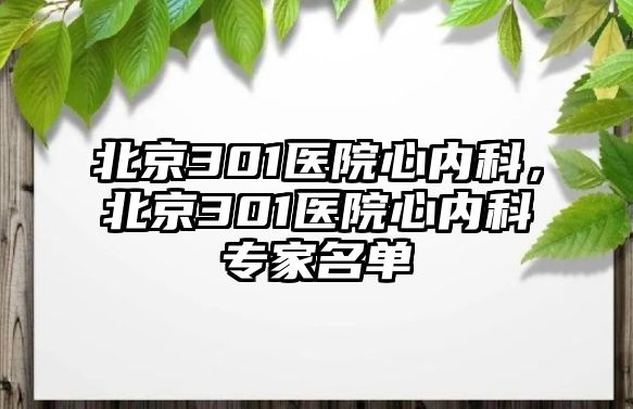 北京301醫(yī)院心內(nèi)科，北京301醫(yī)院心內(nèi)科專家名單