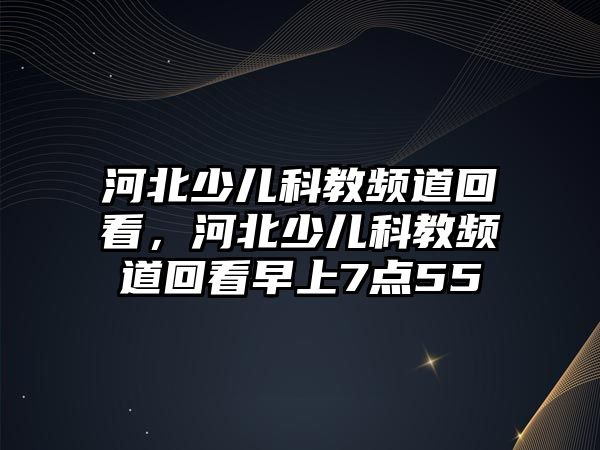 河北少兒科教頻道回看，河北少兒科教頻道回看早上7點55