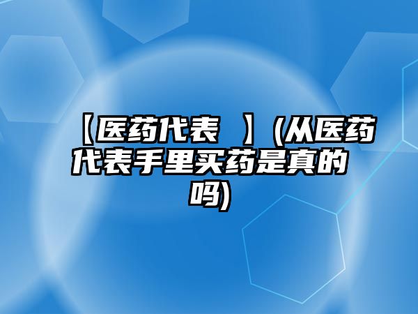 【醫(yī)藥代表 】(從醫(yī)藥代表手里買藥是真的嗎)