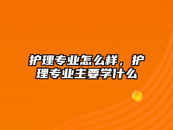 護理專業(yè)怎么樣，護理專業(yè)主要學(xué)什么