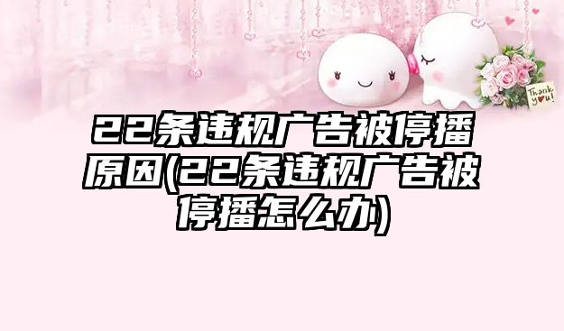 22條違規(guī)廣告被停播原因(22條違規(guī)廣告被停播怎么辦)