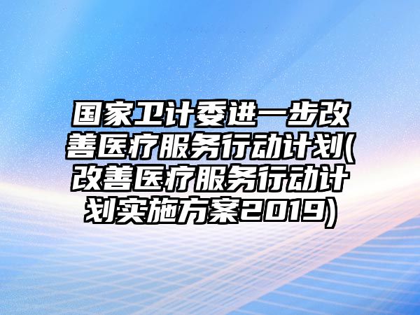 國(guó)家衛(wèi)計(jì)委進(jìn)一步改善醫(yī)療服務(wù)行動(dòng)計(jì)劃(改善醫(yī)療服務(wù)行動(dòng)計(jì)劃實(shí)施方案2019)