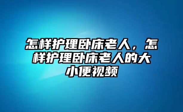 怎樣護理臥床老人，怎樣護理臥床老人的大小便視頻