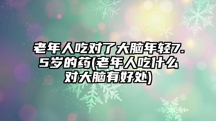 老年人吃對了大腦年輕7.5歲的藥(老年人吃什么對大腦有好處)