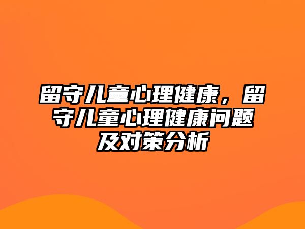 留守兒童心理健康，留守兒童心理健康問(wèn)題及對(duì)策分析