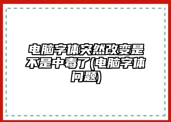 電腦字體突然改變是不是中毒了(電腦字體問題)