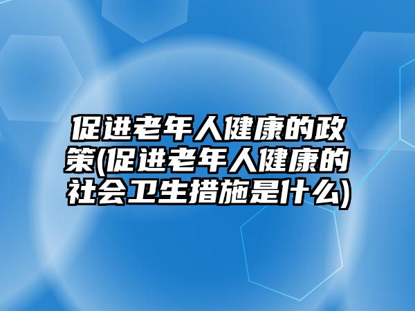 促進(jìn)老年人健康的政策(促進(jìn)老年人健康的社會(huì)衛(wèi)生措施是什么)