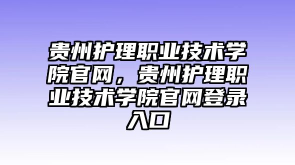 貴州護(hù)理職業(yè)技術(shù)學(xué)院官網(wǎng)，貴州護(hù)理職業(yè)技術(shù)學(xué)院官網(wǎng)登錄入口