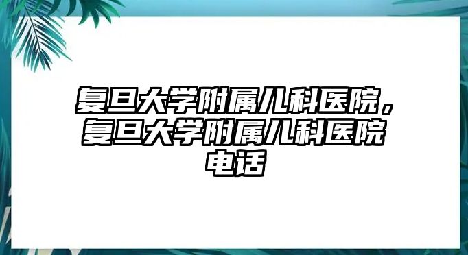 復(fù)旦大學附屬兒科醫(yī)院，復(fù)旦大學附屬兒科醫(yī)院電話