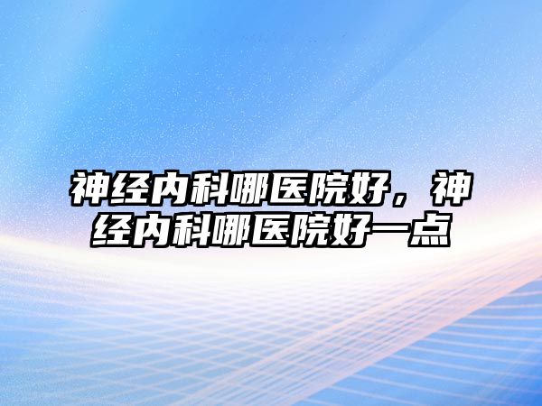 神經(jīng)內(nèi)科哪醫(yī)院好，神經(jīng)內(nèi)科哪醫(yī)院好一點(diǎn)