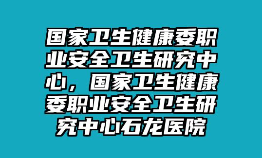 國家衛(wèi)生健康委職業(yè)安全衛(wèi)生研究中心，國家衛(wèi)生健康委職業(yè)安全衛(wèi)生研究中心石龍醫(yī)院