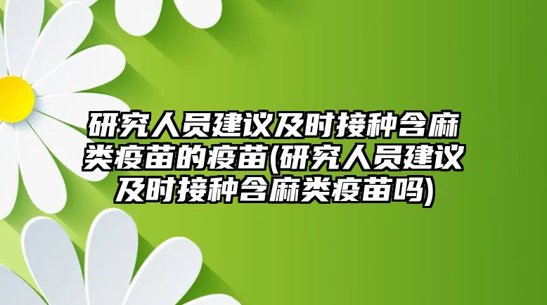 研究人員建議及時(shí)接種含麻類(lèi)疫苗的疫苗(研究人員建議及時(shí)接種含麻類(lèi)疫苗嗎)