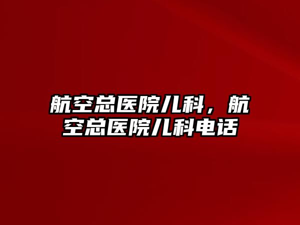 航空總醫(yī)院兒科，航空總醫(yī)院兒科電話