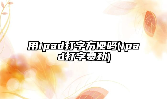 用ipad打字方便嗎(ipad打字費(fèi)勁)