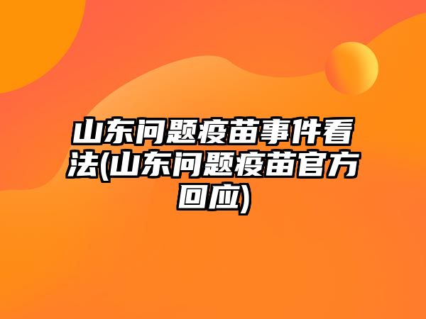 山東問(wèn)題疫苗事件看法(山東問(wèn)題疫苗官方回應(yīng))