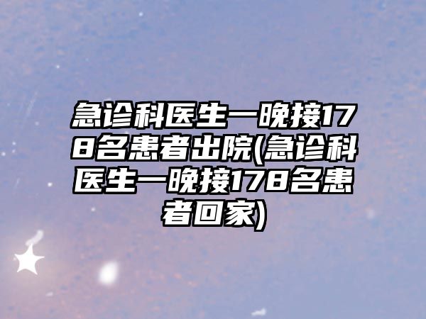 急診科醫(yī)生一晚接178名患者出院(急診科醫(yī)生一晚接178名患者回家)