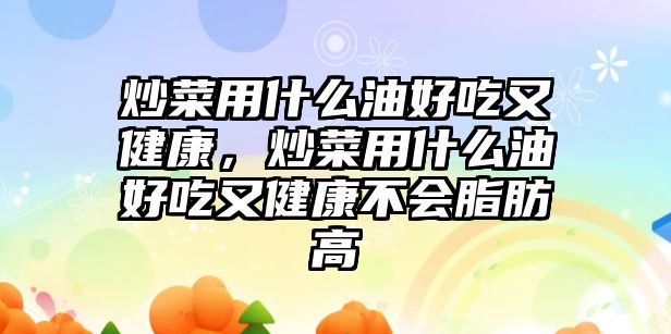 炒菜用什么油好吃又健康，炒菜用什么油好吃又健康不會脂肪高