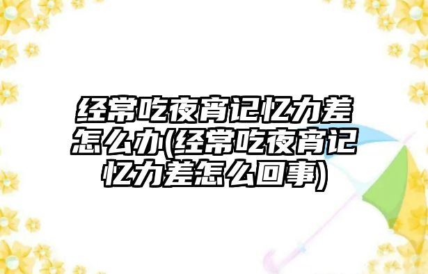 經(jīng)常吃夜宵記憶力差怎么辦(經(jīng)常吃夜宵記憶力差怎么回事)