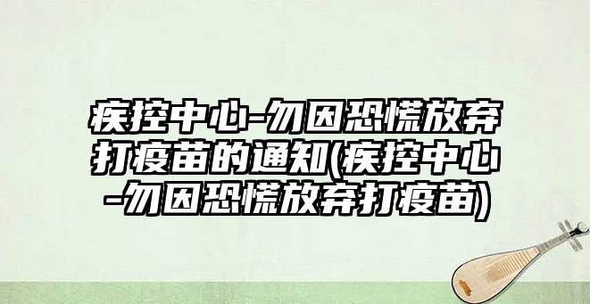 疾控中心-勿因恐慌放棄打疫苗的通知(疾控中心-勿因恐慌放棄打疫苗)