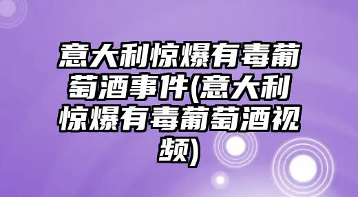 意大利驚爆有毒葡萄酒事件(意大利驚爆有毒葡萄酒視頻)