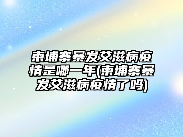 柬埔寨暴發(fā)艾滋病疫情是哪一年(柬埔寨暴發(fā)艾滋病疫情了嗎)