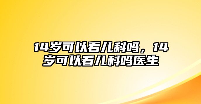 14歲可以看兒科嗎，14歲可以看兒科嗎醫(yī)生