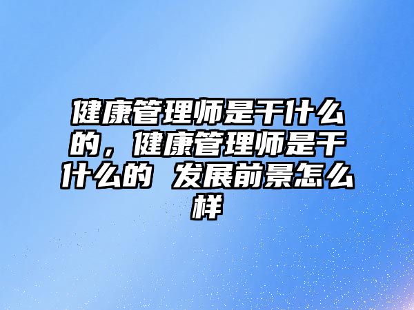 健康管理師是干什么的，健康管理師是干什么的 發(fā)展前景怎么樣