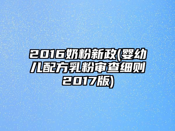 2016奶粉新政(嬰幼兒配方乳粉審查細(xì)則2017版)