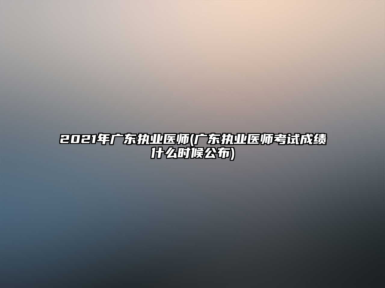 2021年廣東執(zhí)業(yè)醫(yī)師(廣東執(zhí)業(yè)醫(yī)師考試成績什么時候公布)