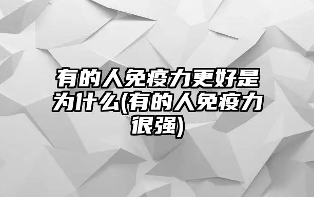 有的人免疫力更好是為什么(有的人免疫力很強(qiáng))