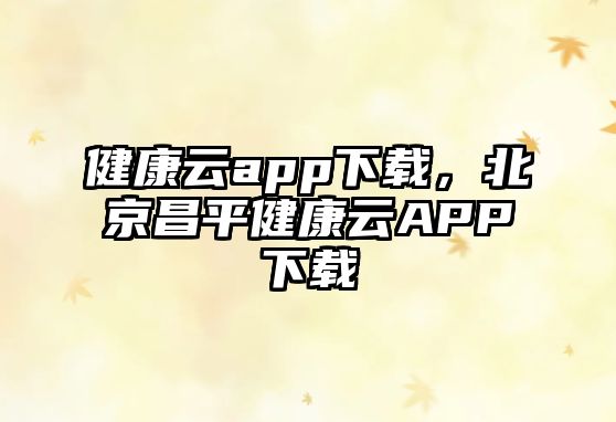 健康云app下載，北京昌平健康云APP下載