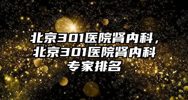 北京301醫(yī)院腎內(nèi)科，北京301醫(yī)院腎內(nèi)科專家排名