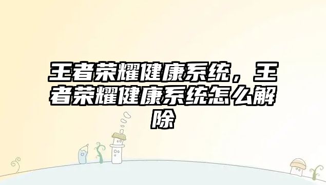 王者榮耀健康系統(tǒng)，王者榮耀健康系統(tǒng)怎么解除