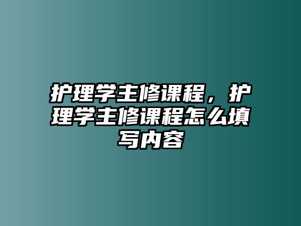 護理學(xué)主修課程，護理學(xué)主修課程怎么填寫內(nèi)容