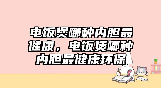 電飯煲哪種內膽最健康，電飯煲哪種內膽最健康環(huán)保