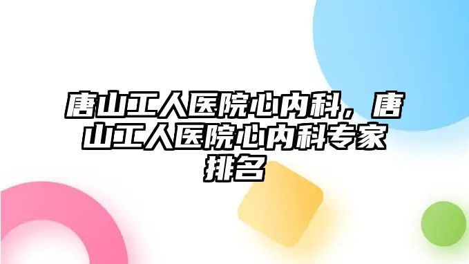 唐山工人醫(yī)院心內科，唐山工人醫(yī)院心內科專家排名