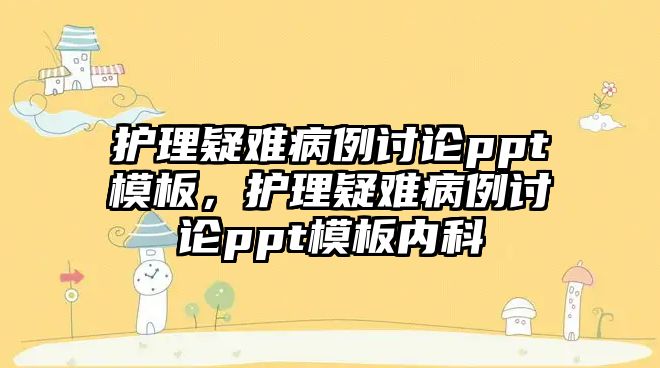 護(hù)理疑難病例討論ppt模板，護(hù)理疑難病例討論ppt模板內(nèi)科