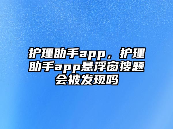 護理助手app，護理助手app懸浮窗搜題會被發(fā)現(xiàn)嗎