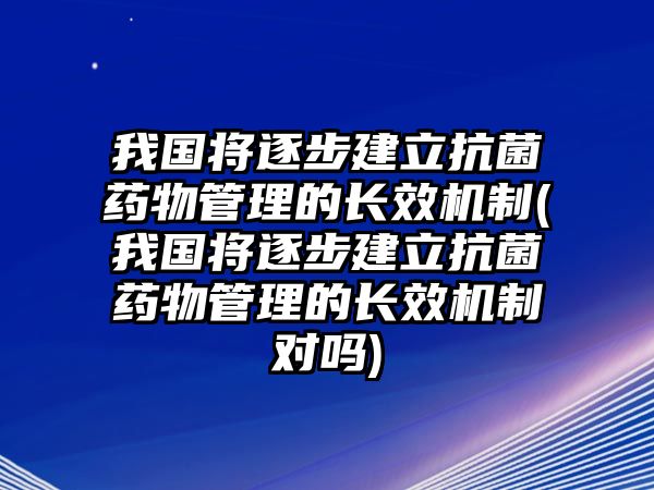 我國將逐步建立抗菌藥物管理的長效機(jī)制(我國將逐步建立抗菌藥物管理的長效機(jī)制對(duì)嗎)