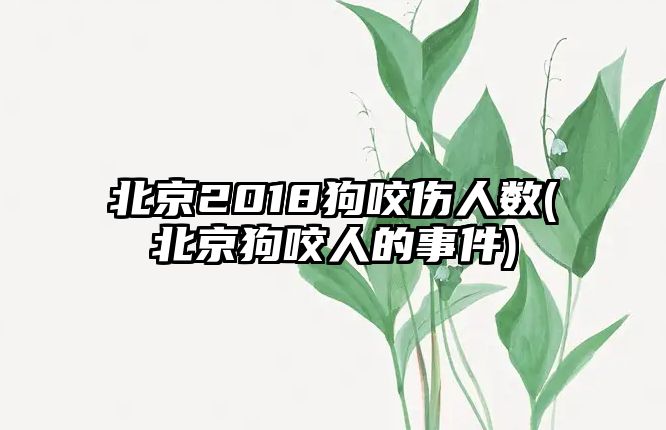 北京2018狗咬傷人數(shù)(北京狗咬人的事件)