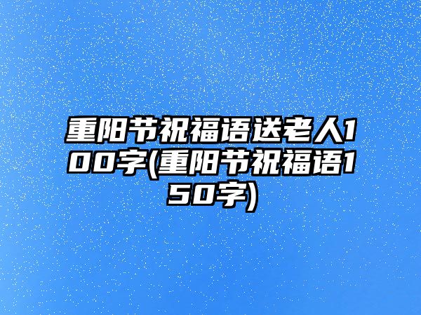 重陽(yáng)節(jié)祝福語送老人100字(重陽(yáng)節(jié)祝福語150字)