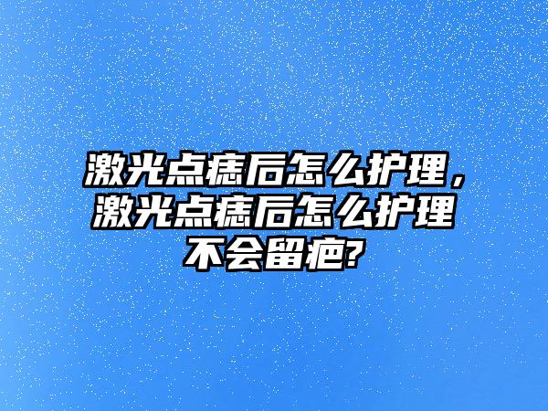 激光點痣后怎么護(hù)理，激光點痣后怎么護(hù)理不會留疤?