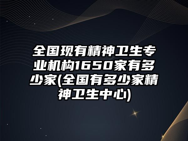 全國現(xiàn)有精神衛(wèi)生專業(yè)機構(gòu)1650家有多少家(全國有多少家精神衛(wèi)生中心)