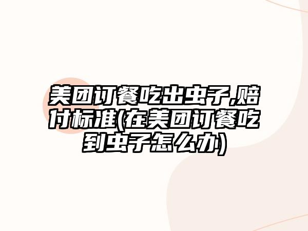 美團(tuán)訂餐吃出蟲子,賠付標(biāo)準(zhǔn)(在美團(tuán)訂餐吃到蟲子怎么辦)